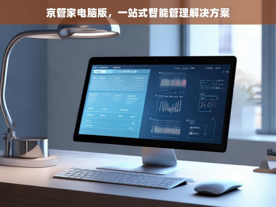 京管家电脑版，一站式智能管理解决方案-第1张图片-家电知识网