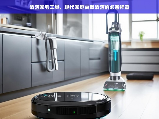 清洁家电工具，现代家庭高效清洁的必备神器-第1张图片-家电知识网