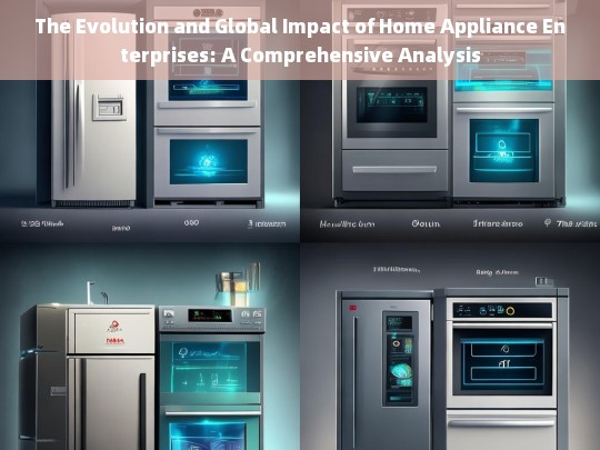 The Evolution and Global Influence of Home Appliance Enterprises: A Comprehensive Analysis-第1张图片-家电知识网