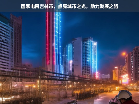 国家电网吉林市，点亮与助力并行-第1张图片-家电知识网